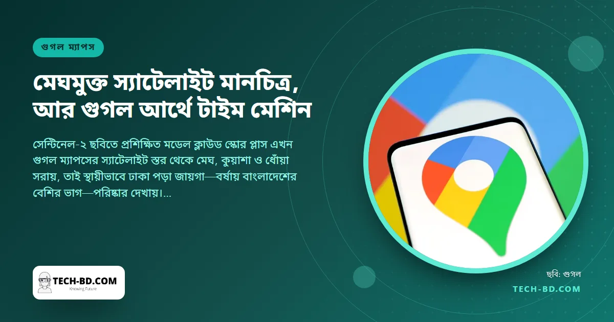 এআই মডেল দিয়ে স্যাটেলাইট ভিউ থেকে মেঘ মুছল গুগল ম্যাপস—আর গুগল আর্থে শহরকে ৮০ বছর পেছনে টেনে দেখা যায়