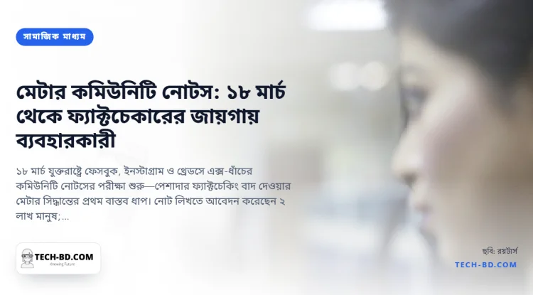 ১৮ মার্চ থেকে মেটার কমিউনিটি নোটস—ফ্যাক্টচেকারের জায়গায় ব্যবহারকারী; কী বদলাচ্ছে, কী নয়, আর তালিকায় বাংলা কেন নেই